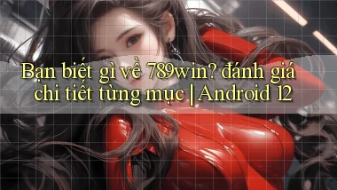 Bạn biết gì về 789win đánh giá chi tiết từng mục Android 12