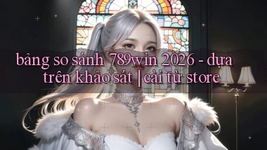 bảng so sánh 789win 2026   dựa trên khảo sát cài từ store