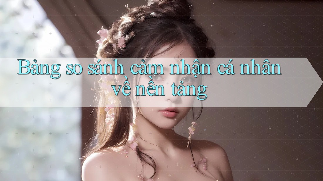 Bảng so sánh cảm nhận cá nhân về nền tảng Bảng so sánh cảm nhận cá nhân về nền tảng