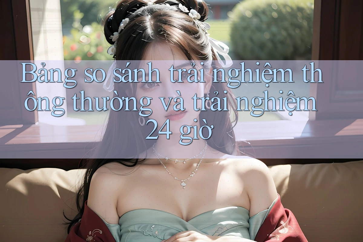 Bảng so sánh trải nghiệm thông thường và trải nghiệm 24 giờ Bảng so sánh trải nghiệm thông thường và trải nghiệm 24 giờ