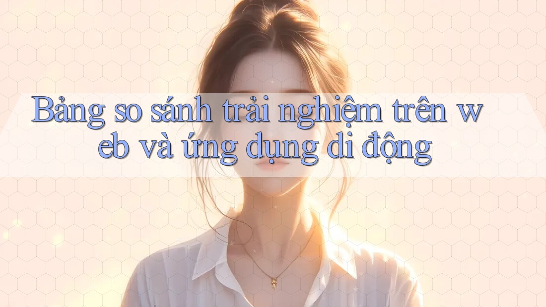 Bảng so sánh trải nghiệm trên web và ứng dụng di động