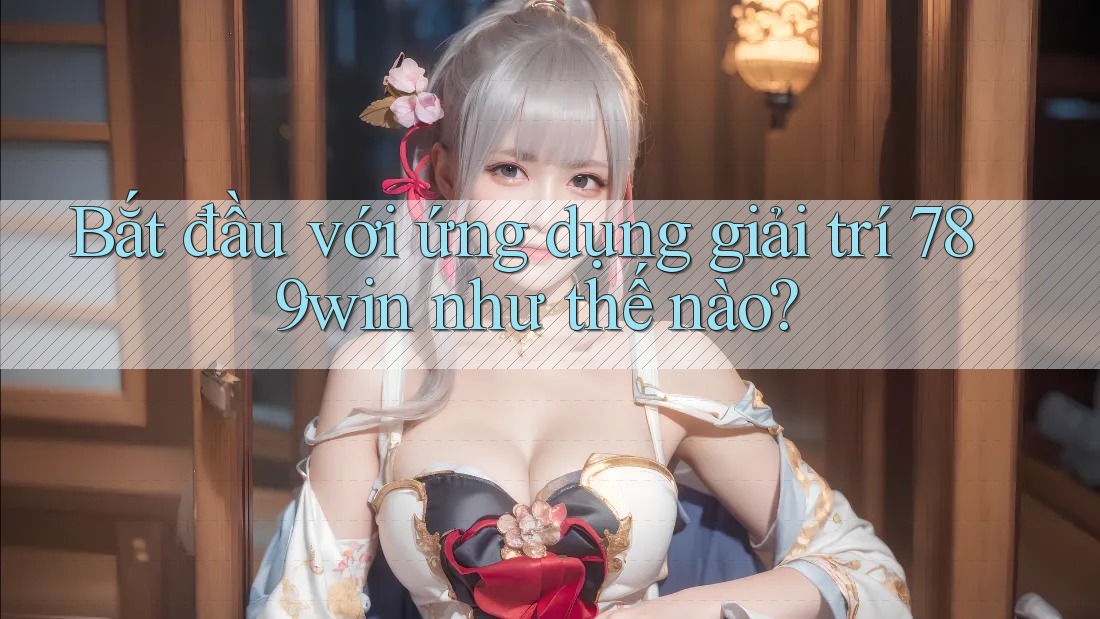 Bắt đầu với ứng dụng giải trí 789win như thế nào? Bắt đầu với ứng dụng giải trí 789win như thế nào?