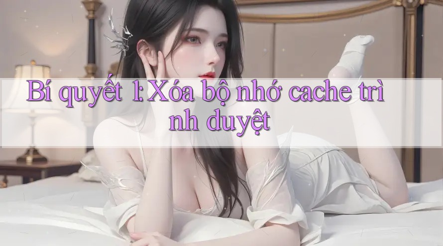 Bí quyết 1: Xóa bộ nhớ cache trình duyệt Bí quyết 1: Xóa bộ nhớ cache trình duyệt