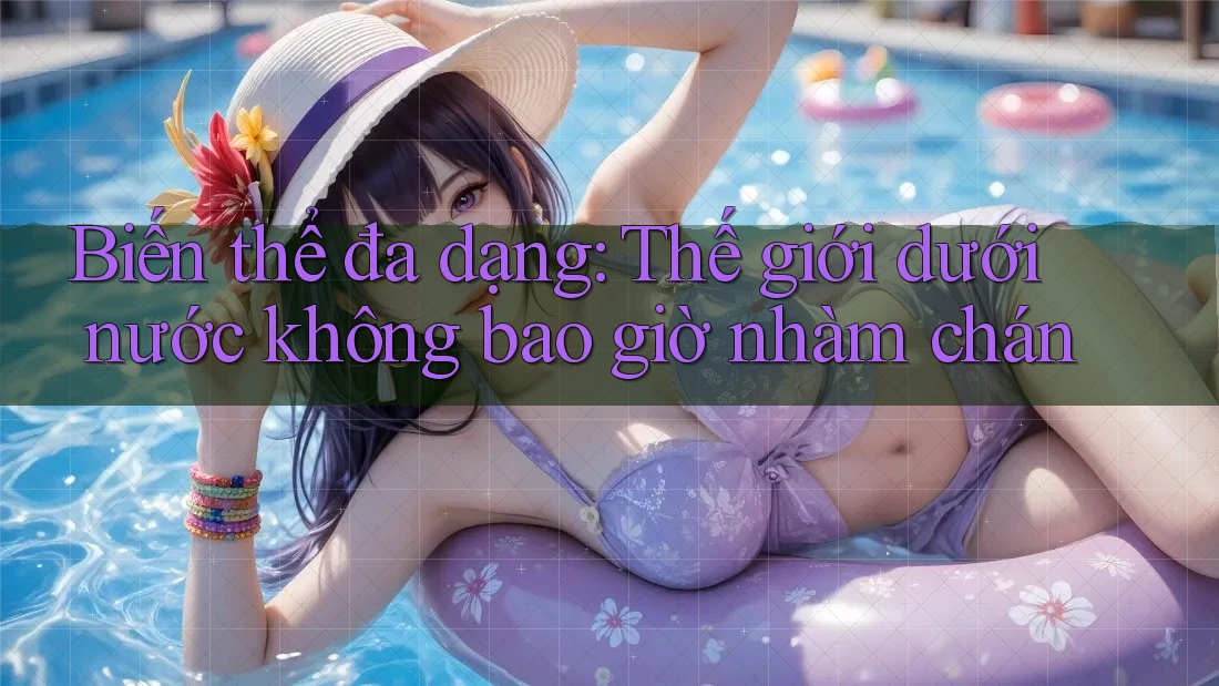 Biến thể đa dạng: Thế giới dưới nước không bao giờ nhàm chán Biến thể đa dạng: Thế giới dưới nước không bao giờ nhàm chán