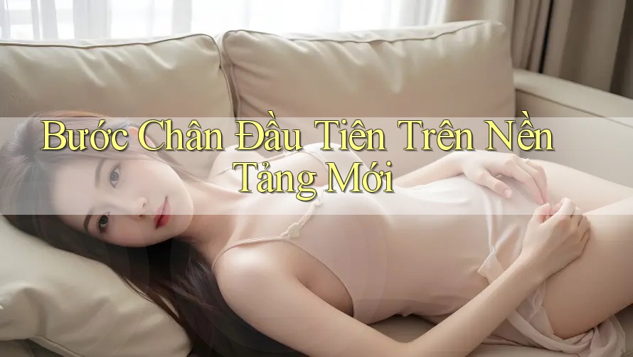 Bước Chân Đầu Tiên Trên Nền Tảng Mới Bước Chân Đầu Tiên Trên Nền Tảng Mới