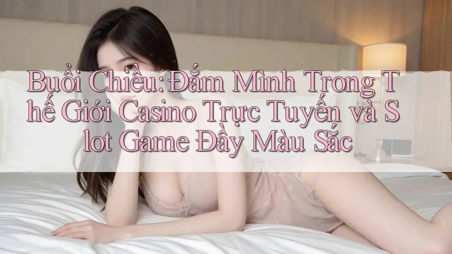 Buổi Chiều: Đắm Mình Trong Thế Giới Casino Trực Tuyến và Slot Game Đầy Màu Sắc Buổi Chiều: Đắm Mình Trong Thế Giới Casino Trực Tuyến và Slot Game Đầy Màu Sắc