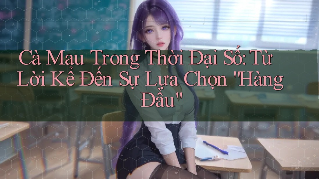 Cà Mau Trong Thời Đại Số: Từ Lời Kể Đến Sự Lựa Chọn “Hàng Đầu”