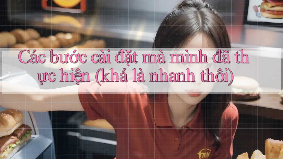 Các bước cài đặt mà mình đã thực hiện (khá là nhanh thôi) Các bước cài đặt mà mình đã thực hiện (khá là nhanh thôi)