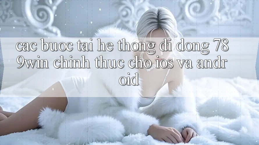 Các bước Tải Hệ thống di động 789win Chính Thức Cho iOS Và Android Các bước Tải Hệ thống di động 789win Chính Thức Cho iOS Và Android