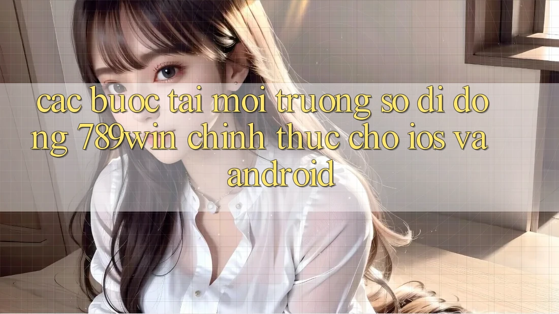 Các bước Tải Môi trường số di động 789win Chính Thức Cho iOS Và Android Các bước Tải Môi trường số di động 789win Chính Thức Cho iOS Và Android
