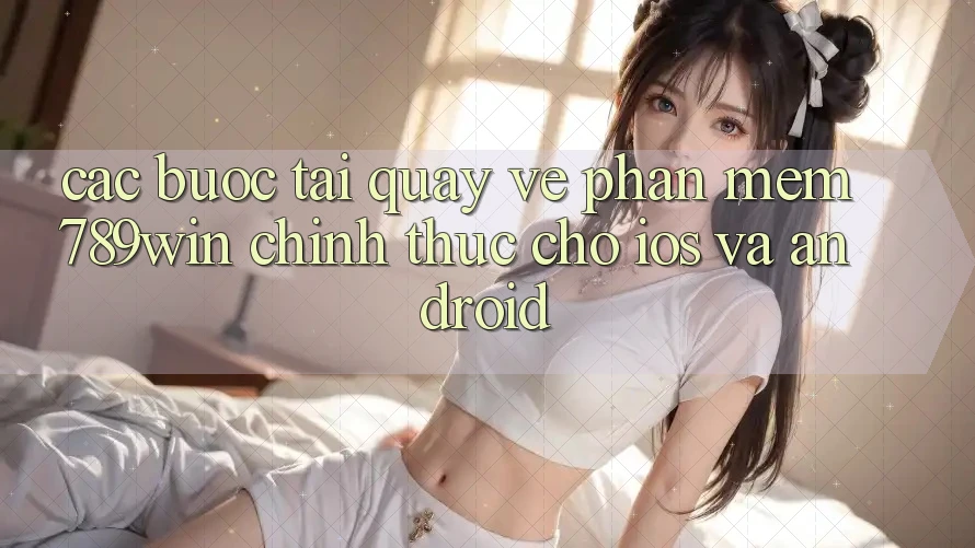 Các bước Tải quay về Phần mềm 789win Chính Thức Cho iOS Và Android Các bước Tải quay về Phần mềm 789win Chính Thức Cho iOS Và Android