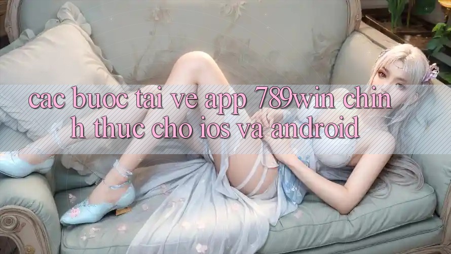 Các bước Tải về App 789win Chính Thức Cho iOS Và Android Các bước Tải về App 789win Chính Thức Cho iOS Và Android