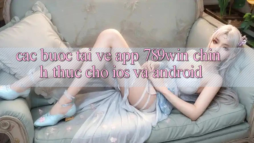 Các bước Tải về App 789win Chính Thức Cho iOS Và Android Các bước Tải về App 789win Chính Thức Cho iOS Và Android