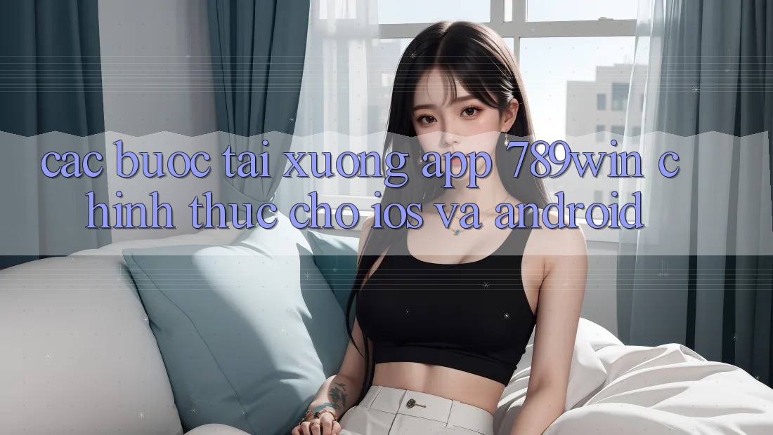 Các bước Tải xuống App 789win Chính Thức Cho iOS Và Android Các bước Tải xuống App 789win Chính Thức Cho iOS Và Android