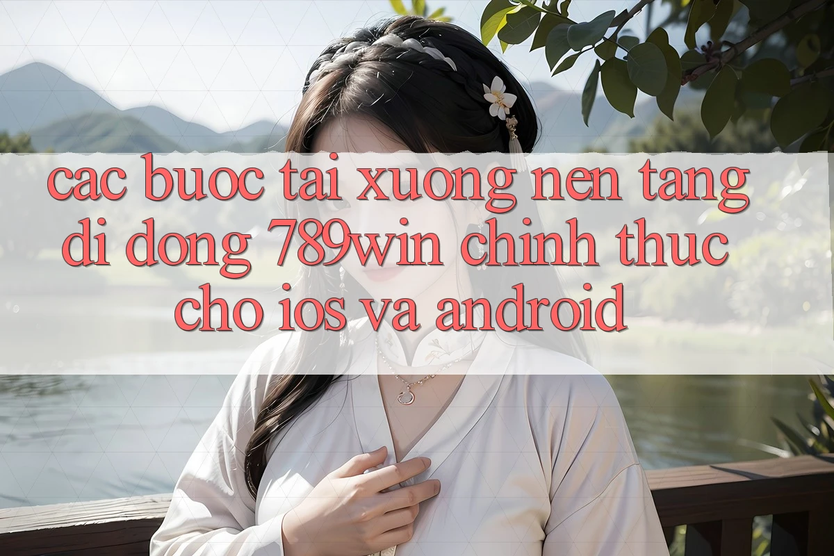 Các bước Tải xuống Nền tảng di động 789win Chính Thức Cho iOS Và Android Các bước Tải xuống Nền tảng di động 789win Chính Thức Cho iOS Và Android