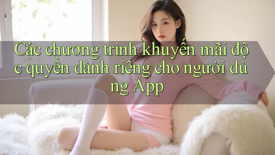 Các chương trình khuyến mãi độc quyền dành riêng cho người dùng App Các chương trình khuyến mãi độc quyền dành riêng cho người dùng App