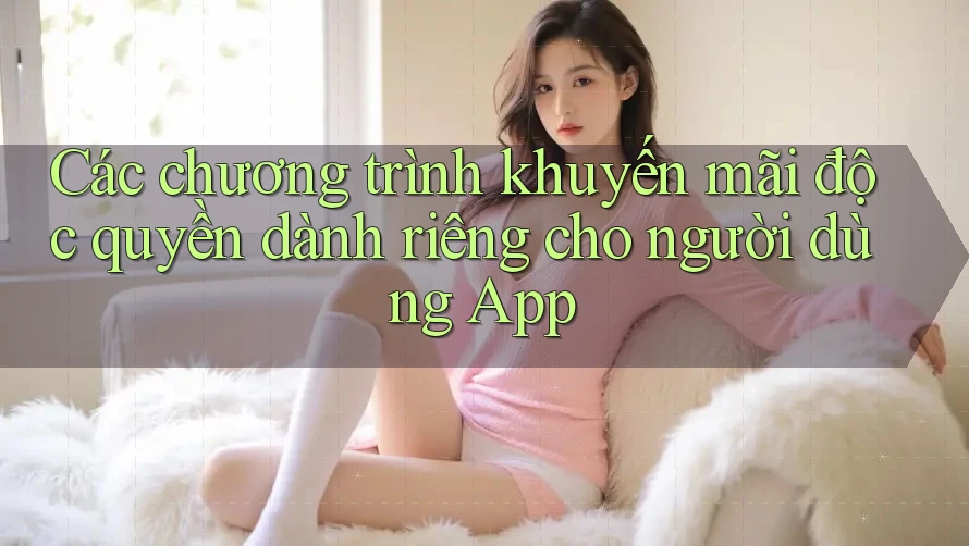 Các chương trình khuyến mãi độc quyền dành riêng cho người dùng App Các chương trình khuyến mãi độc quyền dành riêng cho người dùng App