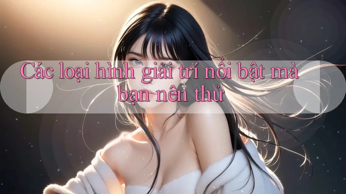 Các loại hình giải trí nổi bật mà bạn nên thử Các loại hình giải trí nổi bật mà bạn nên thử