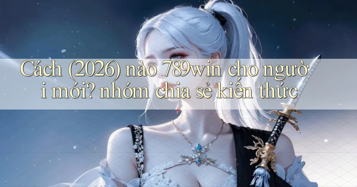 Cách (2026) nào 789win cho người mới nhóm chia sẻ kiến thức