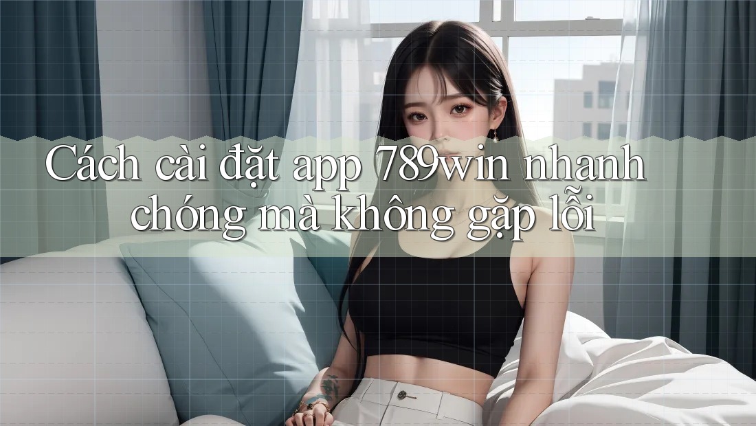Cách cài đặt app 789win nhanh chóng mà không gặp lỗi Cách cài đặt app 789win nhanh chóng mà không gặp lỗi
