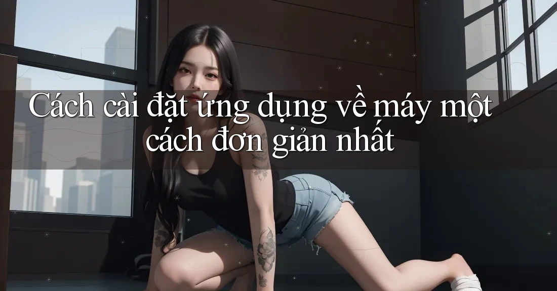 Cách cài đặt ứng dụng về máy một cách đơn giản nhất