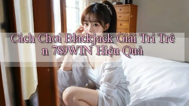 cách chơi blackjack giải trí trên 789win hiệu quả