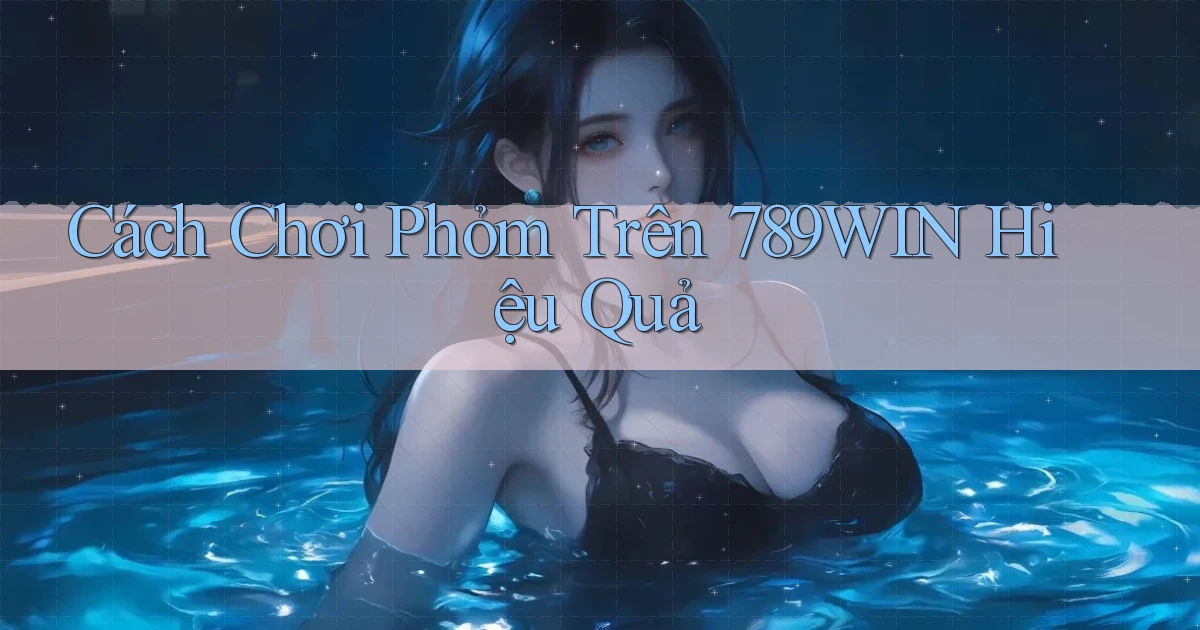 cách chơi phỏm trên 789win hiệu quả