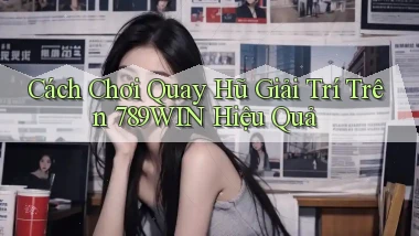 cách chơi quay hũ giải trí trên 789win hiệu quả