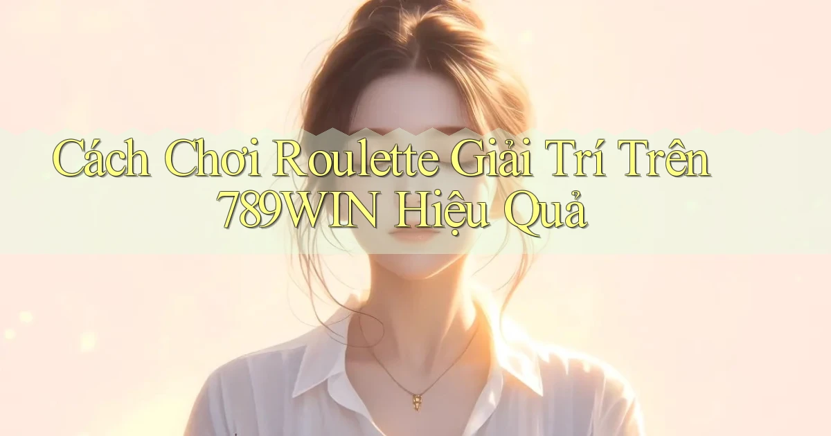 cách chơi roulette giải trí trên 789win hiệu quả