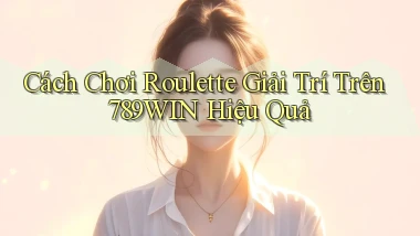 cách chơi roulette giải trí trên 789win hiệu quả