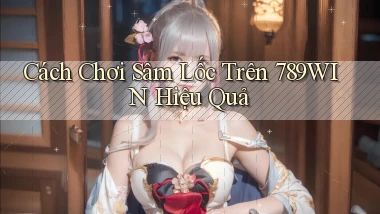 cách chơi sâm lốc trên 789win hiệu quả