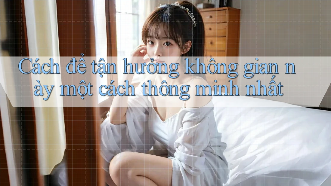 Cách để tận hưởng không gian này một cách thông minh nhất Cách để tận hưởng không gian này một cách thông minh nhất