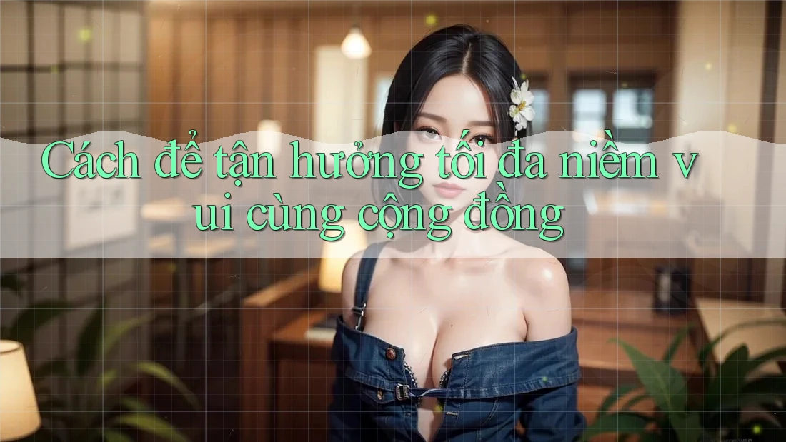 Cách để tận hưởng tối đa niềm vui cùng cộng đồng Cách để tận hưởng tối đa niềm vui cùng cộng đồng