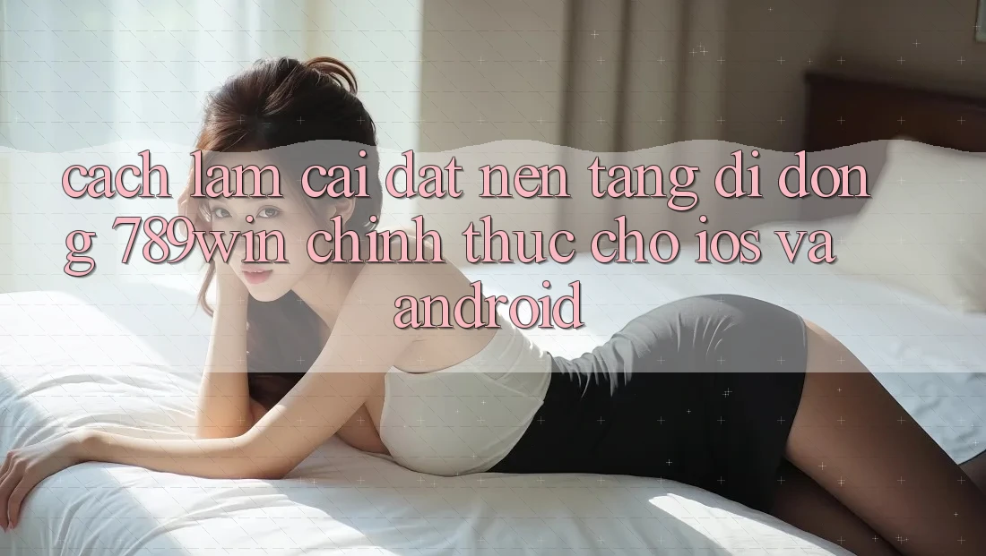 Cách làm Cài đặt Nền tảng di động 789win Chính Thức Cho iOS Và Android Cách làm Cài đặt Nền tảng di động 789win Chính Thức Cho iOS Và Android