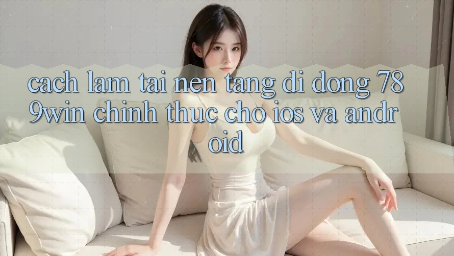 Cách làm Tải Nền tảng di động 789win Chính Thức Cho iOS Và Android Cách làm Tải Nền tảng di động 789win Chính Thức Cho iOS Và Android
