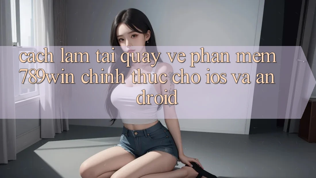 Cách làm Tải quay về Phần mềm 789win Chính Thức Cho iOS Và Android Cách làm Tải quay về Phần mềm 789win Chính Thức Cho iOS Và Android