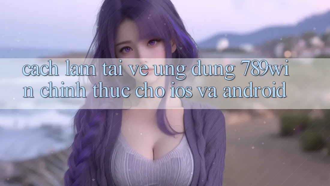 Cách làm Tải về Ứng Dụng 789win Chính Thức Cho iOS Và Android