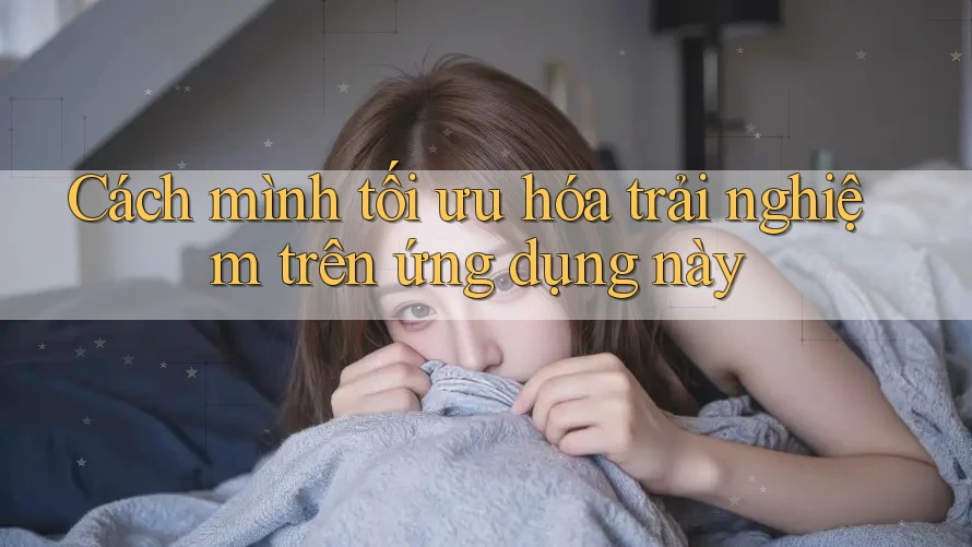Cách mình tối ưu hóa trải nghiệm trên ứng dụng này Cách mình tối ưu hóa trải nghiệm trên ứng dụng này