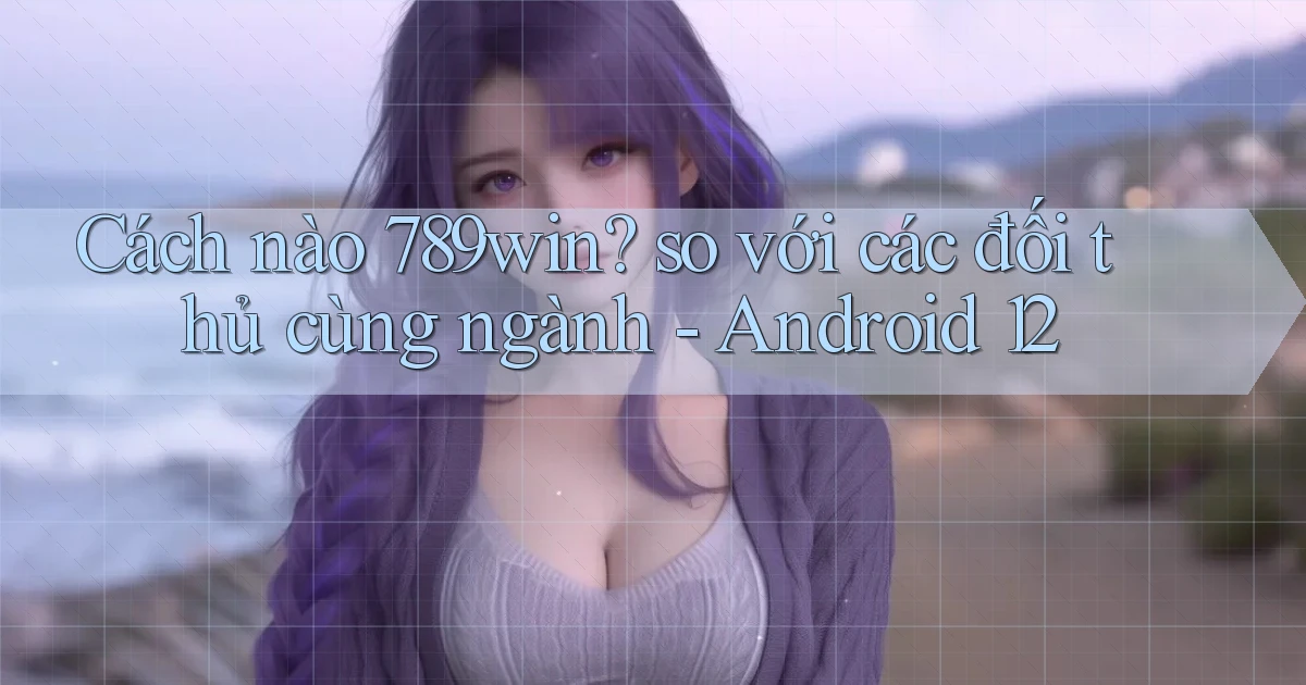 Cách nào 789win so với các đối thủ cùng ngành   Android 12