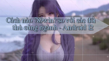 Cách nào 789win so với các đối thủ cùng ngành   Android 12