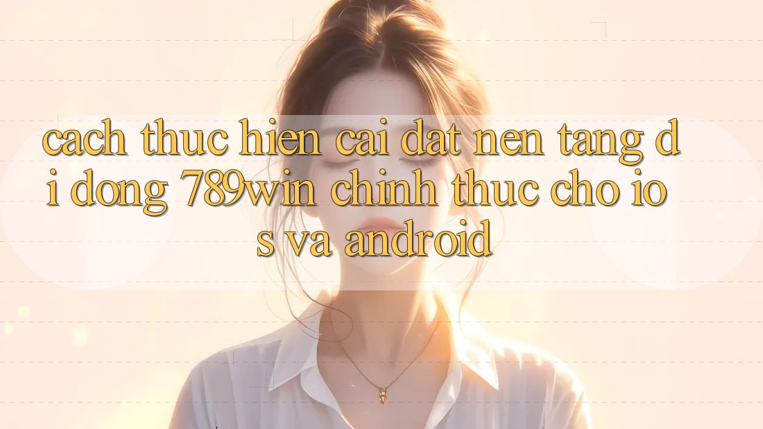 Cách thực hiện Cài đặt Nền tảng di động 789win Chính Thức Cho iOS Và Android Cách thực hiện Cài đặt Nền tảng di động 789win Chính Thức Cho iOS Và Android