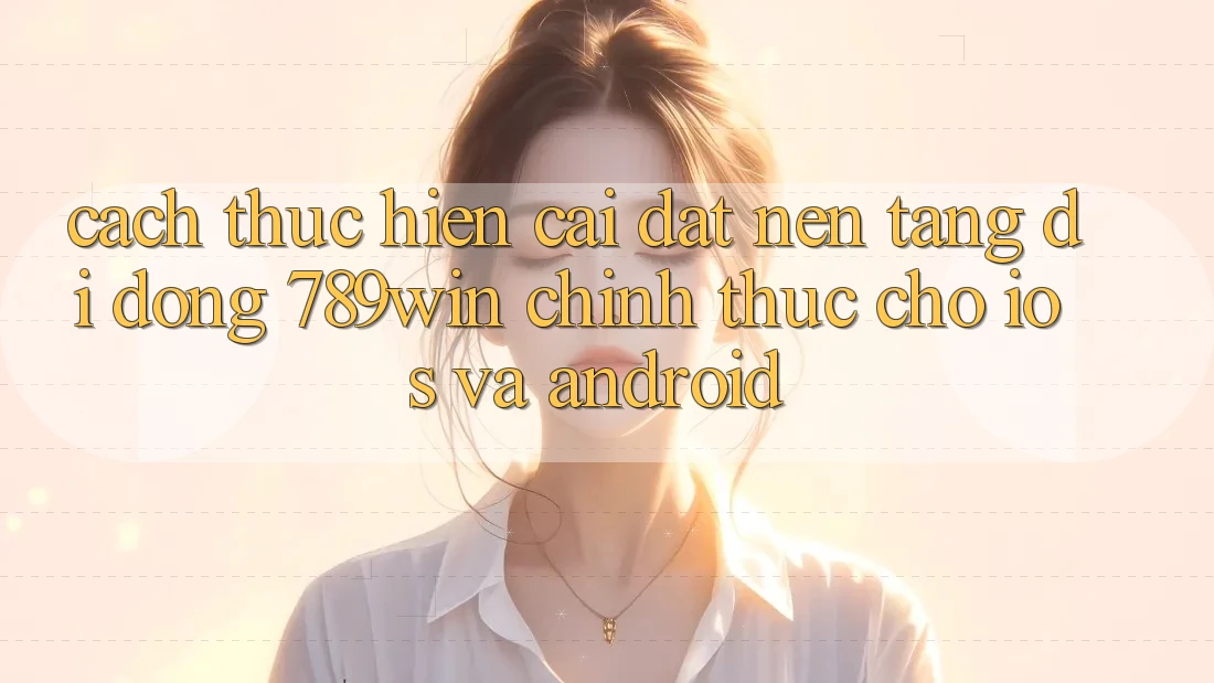 Cách thực hiện Cài đặt Nền tảng di động 789win Chính Thức Cho iOS Và Android Cách thực hiện Cài đặt Nền tảng di động 789win Chính Thức Cho iOS Và Android
