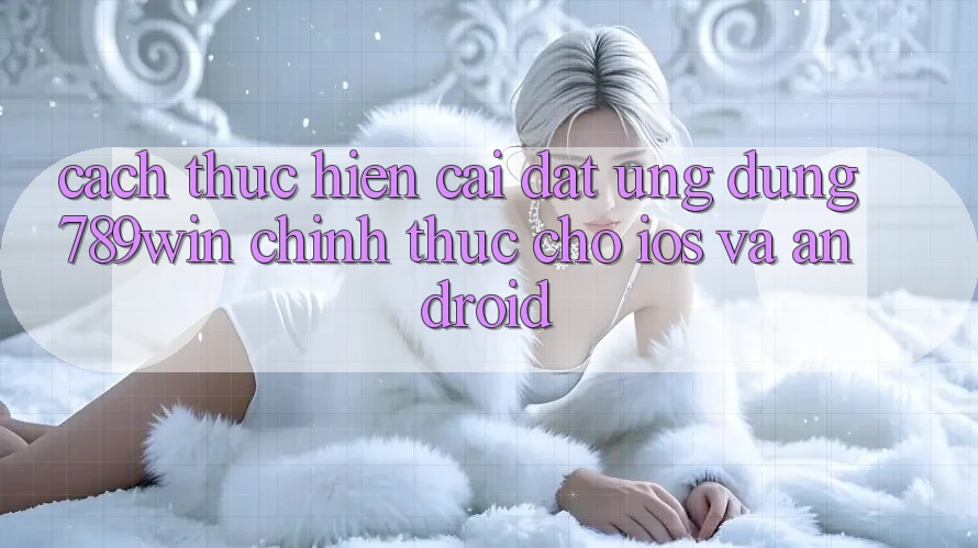 Cách thực hiện Cài đặt Ứng Dụng 789win Chính Thức Cho iOS Và Android