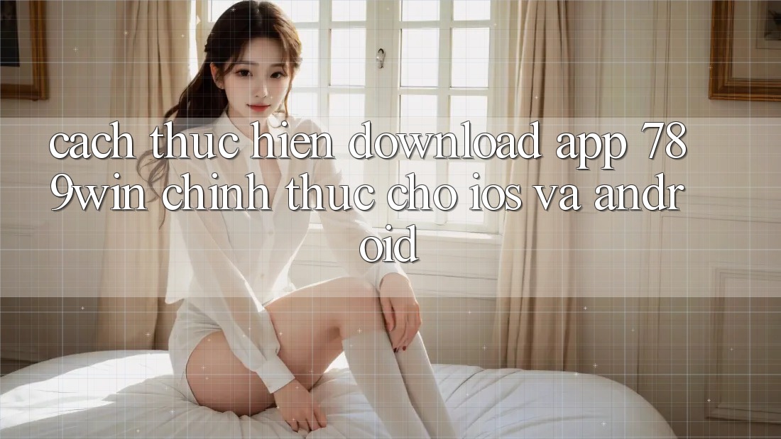 Cách thực hiện Download App 789win Chính Thức Cho iOS Và Android Cách thực hiện Download App 789win Chính Thức Cho iOS Và Android