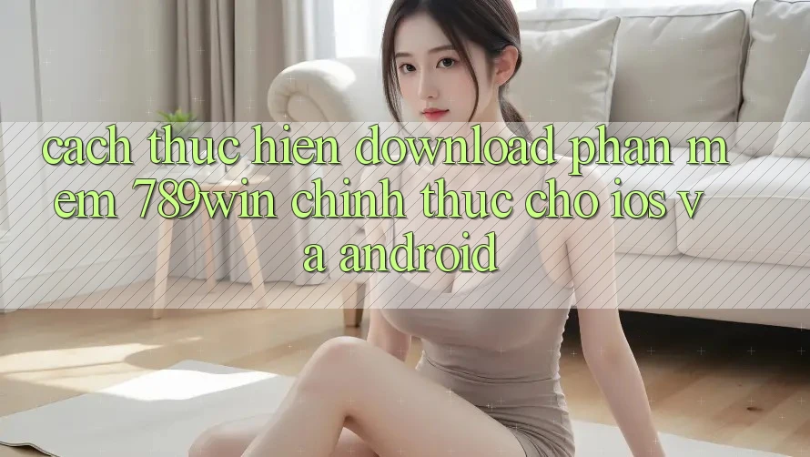 Cách thực hiện Download Phần mềm 789win Chính Thức Cho iOS Và Android Cách thực hiện Download Phần mềm 789win Chính Thức Cho iOS Và Android