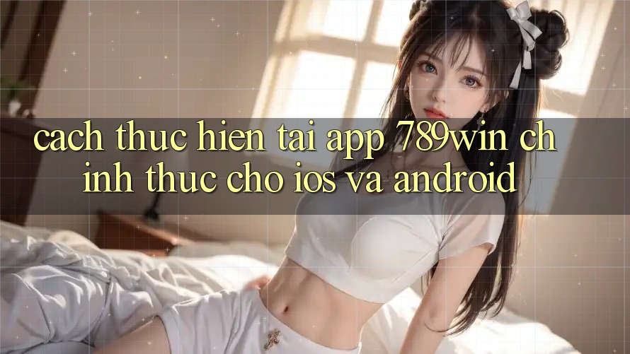 Cách thực hiện Tải App 789win Chính Thức Cho iOS Và Android Cách thực hiện Tải App 789win Chính Thức Cho iOS Và Android