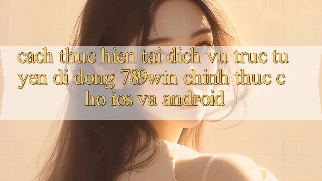 Cách thực hiện Tải Dịch vụ trực tuyến di động 789win Chính Thức Cho iOS Và Android Cách thực hiện Tải Dịch vụ trực tuyến di động 789win Chính Thức Cho iOS Và Android