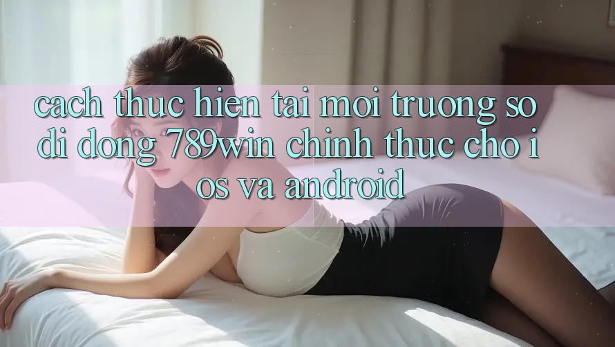 Cách thực hiện Tải Môi trường số di động 789win Chính Thức Cho iOS Và Android Cách thực hiện Tải Môi trường số di động 789win Chính Thức Cho iOS Và Android