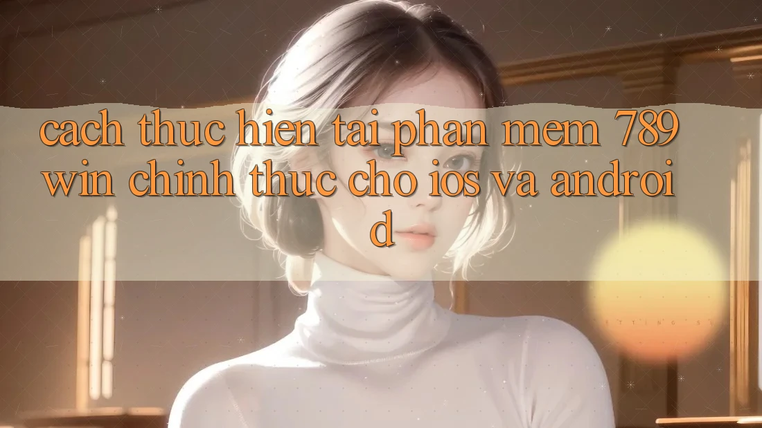 Cách thực hiện Tải Phần mềm 789win Chính Thức Cho iOS Và Android Cách thực hiện Tải Phần mềm 789win Chính Thức Cho iOS Và Android