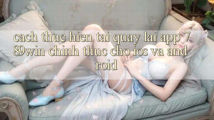 Cách thực hiện Tải quay lại App 789win Chính Thức Cho iOS Và Android